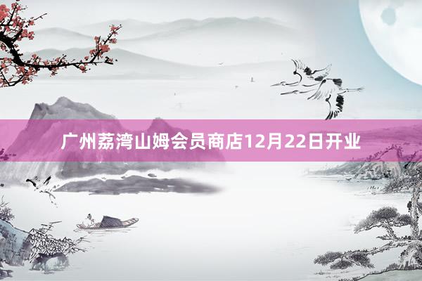 广州荔湾山姆会员商店12月22日开业