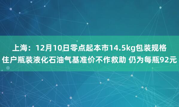 上海：12月10日零点起本市14.5kg包装规格住户瓶装液化石油气基准价不作救助 仍为每瓶92元